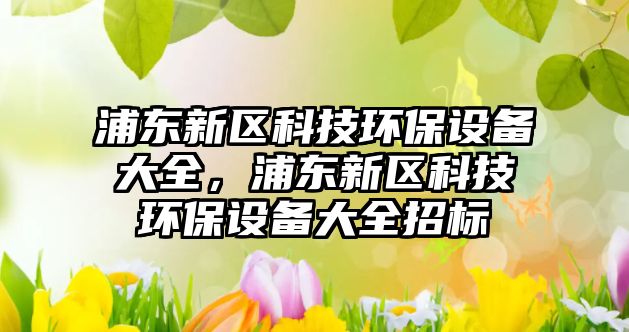 浦東新區(qū)科技環(huán)保設(shè)備大全，浦東新區(qū)科技環(huán)保設(shè)備大全招標(biāo)