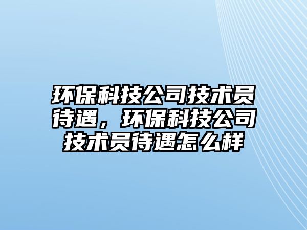 環(huán)保科技公司技術員待遇，環(huán)?？萍脊炯夹g員待遇怎么樣