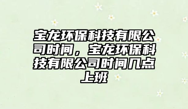 寶龍環(huán)?？萍加邢薰緯r(shí)間，寶龍環(huán)?？萍加邢薰緯r(shí)間幾點(diǎn)上班