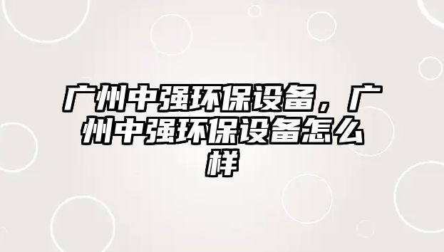 廣州中強(qiáng)環(huán)保設(shè)備，廣州中強(qiáng)環(huán)保設(shè)備怎么樣