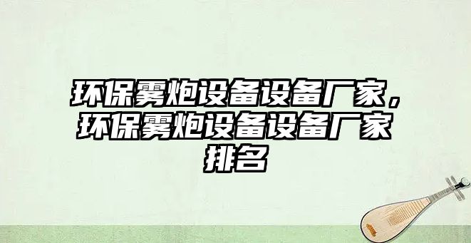 環(huán)保霧炮設(shè)備設(shè)備廠家，環(huán)保霧炮設(shè)備設(shè)備廠家排名