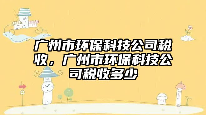 廣州市環(huán)?？萍脊径愂?，廣州市環(huán)保科技公司稅收多少