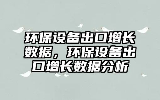 環(huán)保設備出口增長數(shù)據，環(huán)保設備出口增長數(shù)據分析