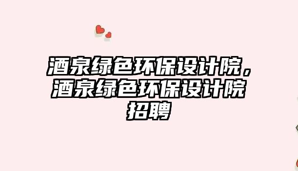 酒泉綠色環(huán)保設(shè)計院，酒泉綠色環(huán)保設(shè)計院招聘