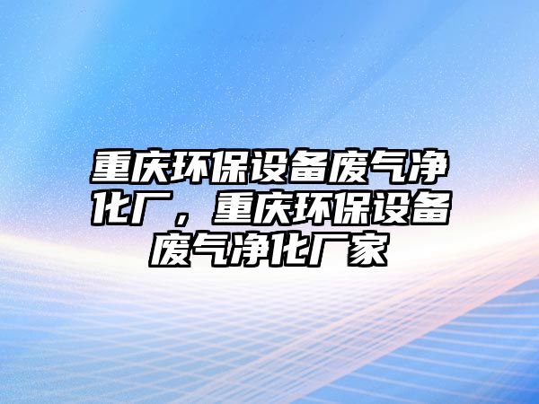 重慶環(huán)保設(shè)備廢氣凈化廠，重慶環(huán)保設(shè)備廢氣凈化廠家
