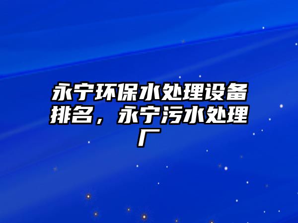 永寧環(huán)保水處理設(shè)備排名，永寧污水處理廠