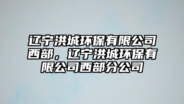 遼寧洪城環(huán)保有限公司西部，遼寧洪城環(huán)保有限公司西部分公司