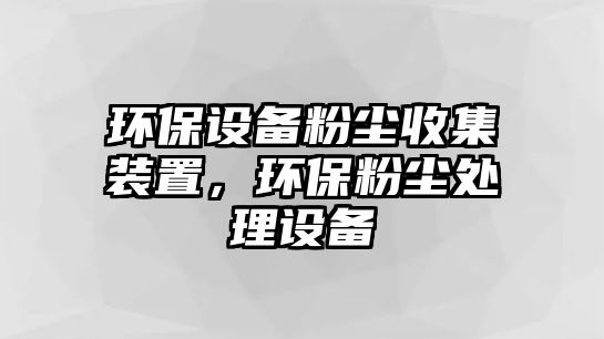 環(huán)保設備粉塵收集裝置，環(huán)保粉塵處理設備