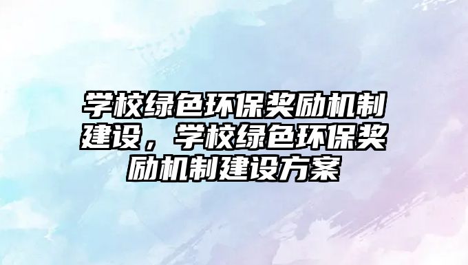 學(xué)校綠色環(huán)保獎(jiǎng)勵(lì)機(jī)制建設(shè)，學(xué)校綠色環(huán)保獎(jiǎng)勵(lì)機(jī)制建設(shè)方案