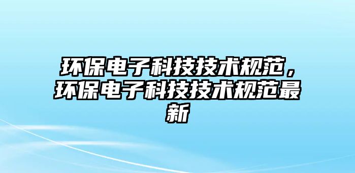 環(huán)保電子科技技術(shù)規(guī)范，環(huán)保電子科技技術(shù)規(guī)范最新