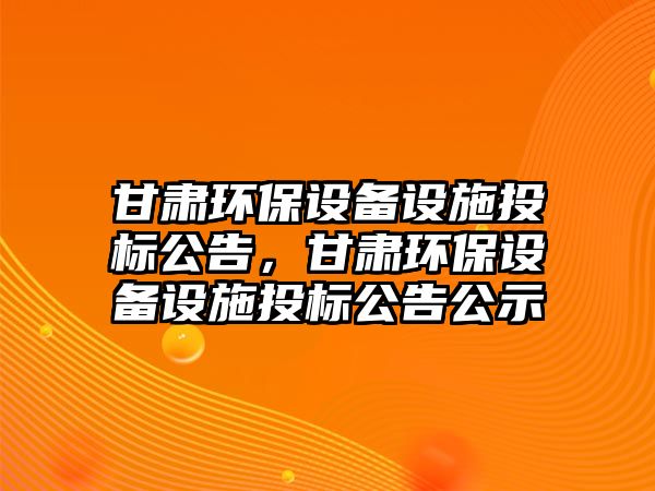 甘肅環(huán)保設(shè)備設(shè)施投標(biāo)公告，甘肅環(huán)保設(shè)備設(shè)施投標(biāo)公告公示