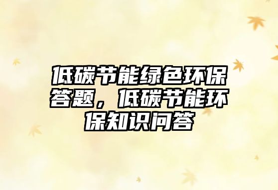 低碳節(jié)能綠色環(huán)保答題，低碳節(jié)能環(huán)保知識問答