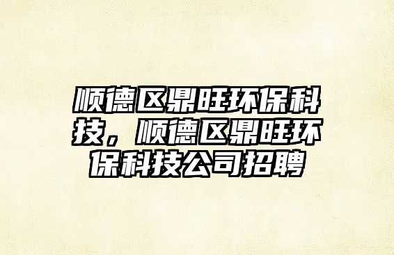 順德區(qū)鼎旺環(huán)保科技，順德區(qū)鼎旺環(huán)?？萍脊菊衅? class=