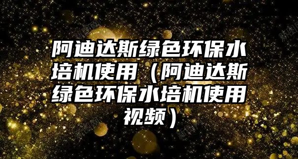 阿迪達(dá)斯綠色環(huán)保水培機(jī)使用（阿迪達(dá)斯綠色環(huán)保水培機(jī)使用視頻）
