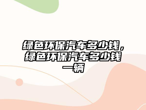綠色環(huán)保汽車多少錢，綠色環(huán)保汽車多少錢一輛