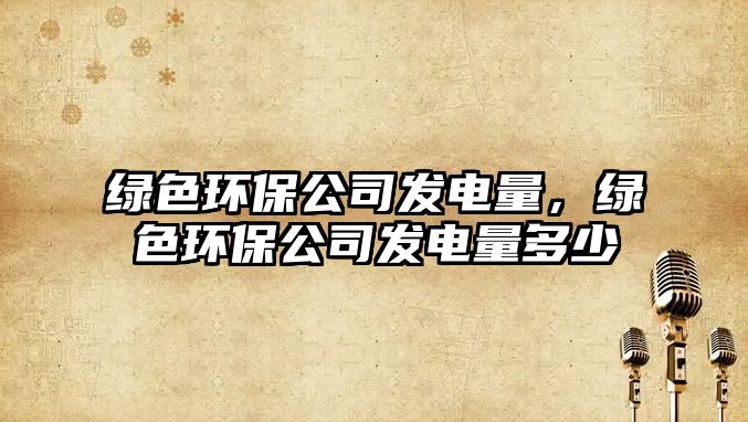 綠色環(huán)保公司發(fā)電量，綠色環(huán)保公司發(fā)電量多少