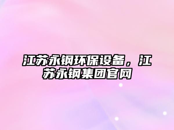 江蘇永鋼環(huán)保設(shè)備，江蘇永鋼集團(tuán)官網(wǎng)