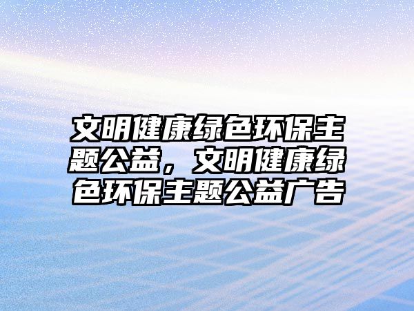 文明健康綠色環(huán)保主題公益，文明健康綠色環(huán)保主題公益廣告