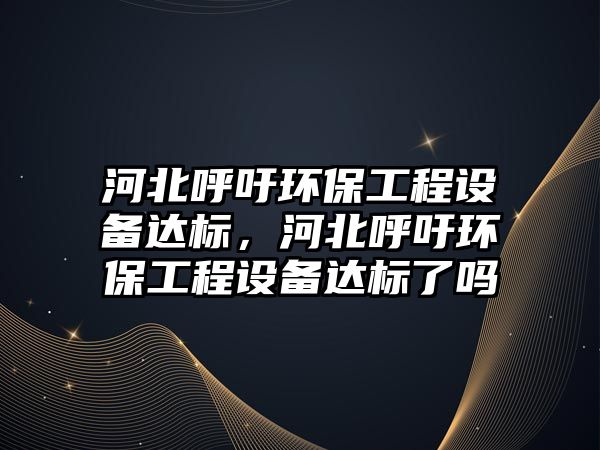 河北呼吁環(huán)保工程設(shè)備達(dá)標(biāo)，河北呼吁環(huán)保工程設(shè)備達(dá)標(biāo)了嗎