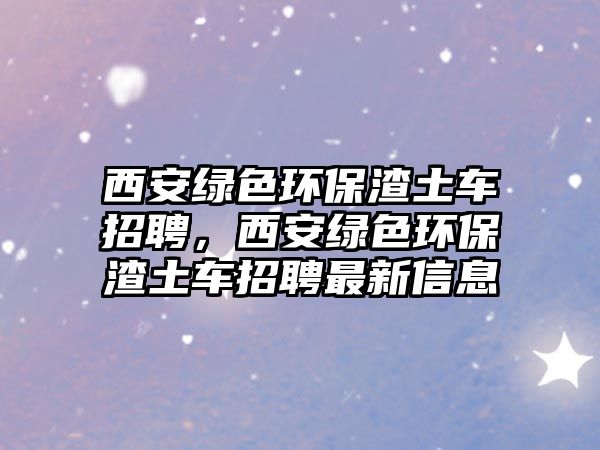 西安綠色環(huán)保渣土車招聘，西安綠色環(huán)保渣土車招聘最新信息