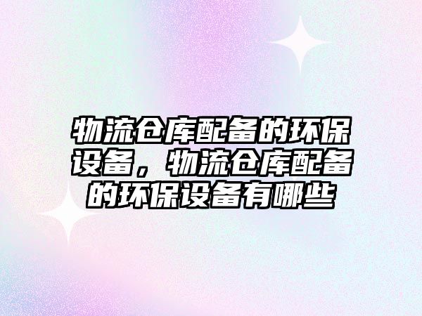 物流倉庫配備的環(huán)保設備，物流倉庫配備的環(huán)保設備有哪些