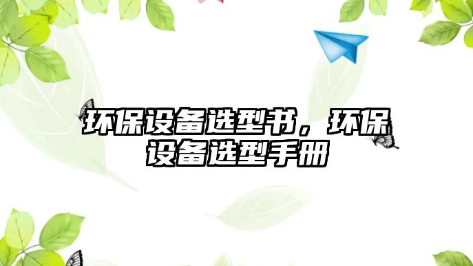 環(huán)保設(shè)備選型書，環(huán)保設(shè)備選型手冊(cè)