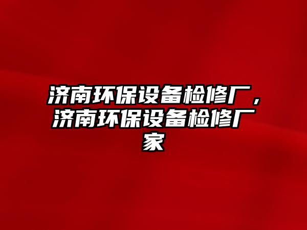 濟(jì)南環(huán)保設(shè)備檢修廠，濟(jì)南環(huán)保設(shè)備檢修廠家