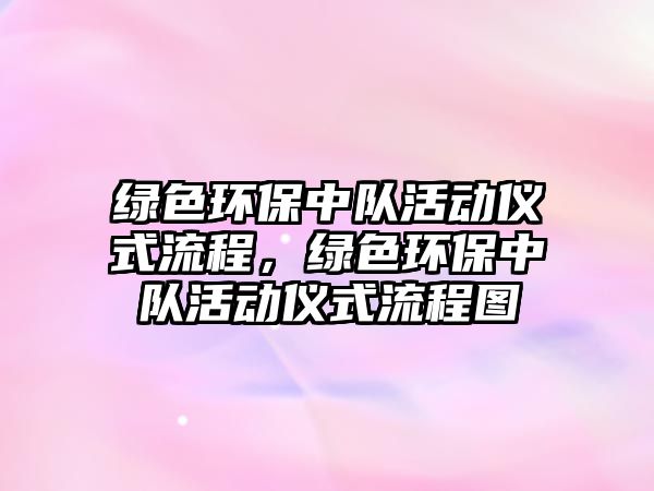 綠色環(huán)保中隊(duì)活動(dòng)儀式流程，綠色環(huán)保中隊(duì)活動(dòng)儀式流程圖