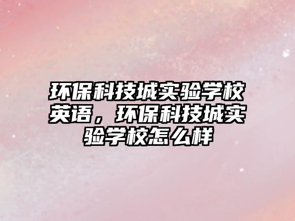 環(huán)保科技城實(shí)驗(yàn)學(xué)校英語(yǔ)，環(huán)?？萍汲菍?shí)驗(yàn)學(xué)校怎么樣
