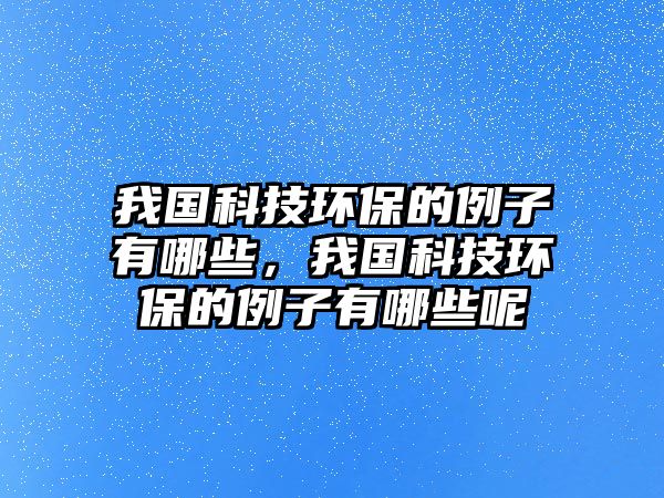 我國(guó)科技環(huán)保的例子有哪些，我國(guó)科技環(huán)保的例子有哪些呢