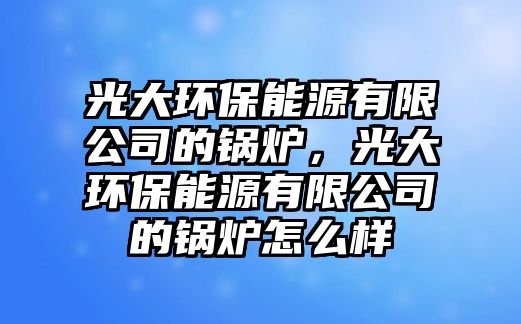 光大環(huán)保能源有限公司的鍋爐，光大環(huán)保能源有限公司的鍋爐怎么樣