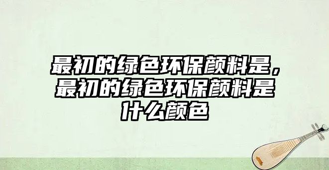 最初的綠色環(huán)保顏料是，最初的綠色環(huán)保顏料是什么顏色