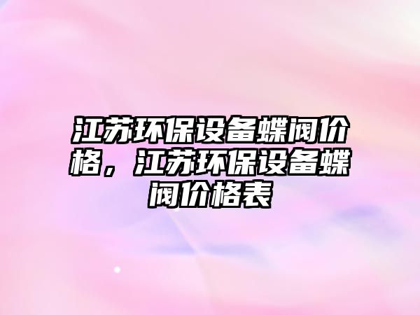 江蘇環(huán)保設(shè)備蝶閥價(jià)格，江蘇環(huán)保設(shè)備蝶閥價(jià)格表