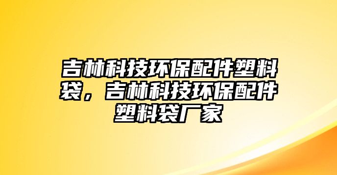 吉林科技環(huán)保配件塑料袋，吉林科技環(huán)保配件塑料袋廠家