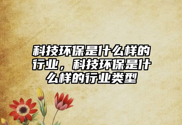 科技環(huán)保是什么樣的行業(yè)，科技環(huán)保是什么樣的行業(yè)類型
