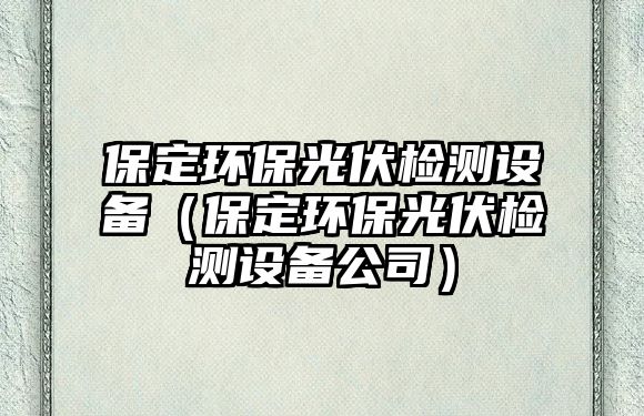 保定環(huán)保光伏檢測(cè)設(shè)備（保定環(huán)保光伏檢測(cè)設(shè)備公司）