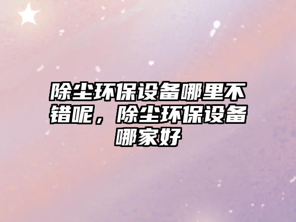 除塵環(huán)保設(shè)備哪里不錯呢，除塵環(huán)保設(shè)備哪家好