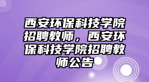 西安環(huán)?？萍紝W(xué)院招聘教師，西安環(huán)?？萍紝W(xué)院招聘教師公告