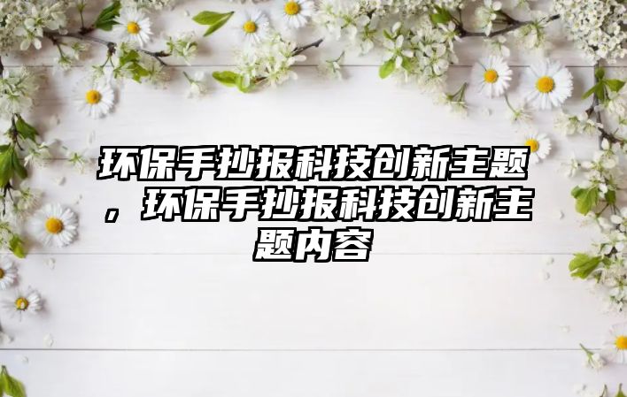 環(huán)保手抄報科技創(chuàng)新主題，環(huán)保手抄報科技創(chuàng)新主題內(nèi)容