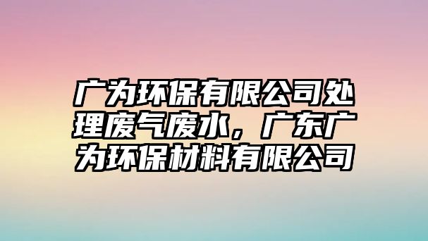 廣為環(huán)保有限公司處理廢氣廢水，廣東廣為環(huán)保材料有限公司