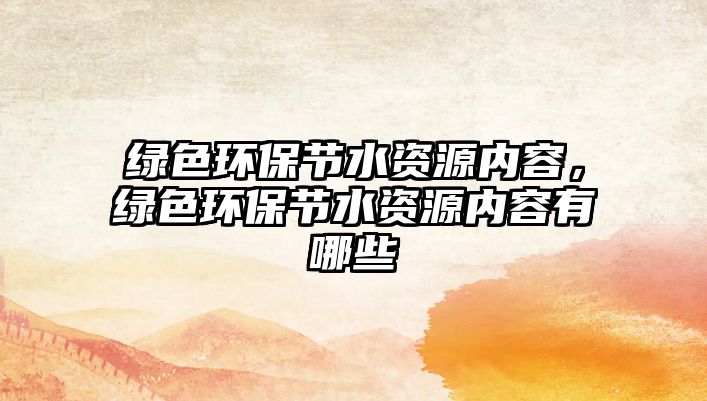 綠色環(huán)保節(jié)水資源內(nèi)容，綠色環(huán)保節(jié)水資源內(nèi)容有哪些