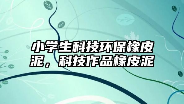 小學生科技環(huán)保橡皮泥，科技作品橡皮泥