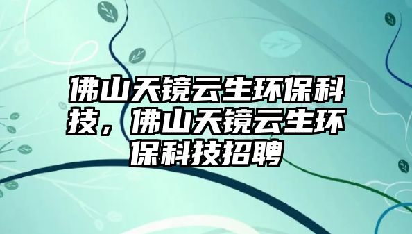 佛山天鏡云生環(huán)保科技，佛山天鏡云生環(huán)保科技招聘