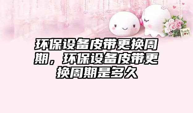 環(huán)保設備皮帶更換周期，環(huán)保設備皮帶更換周期是多久