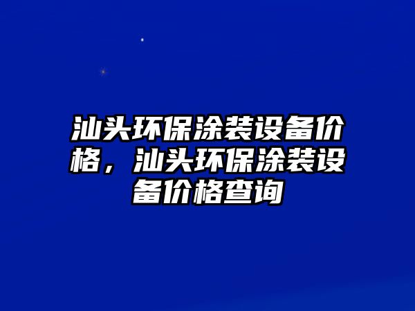 汕頭環(huán)保涂裝設備價格，汕頭環(huán)保涂裝設備價格查詢