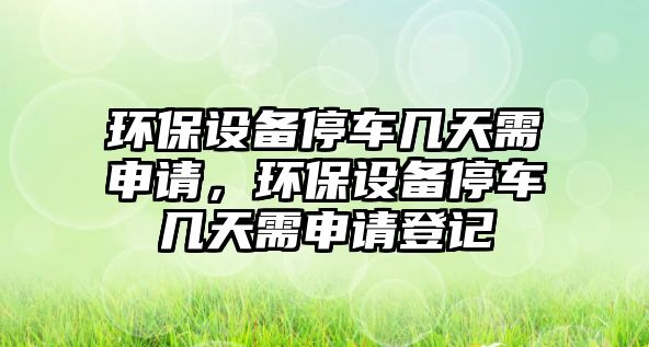 環(huán)保設(shè)備停車幾天需申請，環(huán)保設(shè)備停車幾天需申請登記