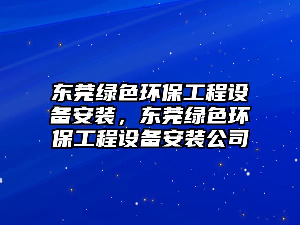 東莞綠色環(huán)保工程設(shè)備安裝，東莞綠色環(huán)保工程設(shè)備安裝公司