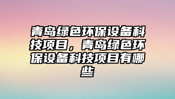 青島綠色環(huán)保設(shè)備科技項(xiàng)目，青島綠色環(huán)保設(shè)備科技項(xiàng)目有哪些