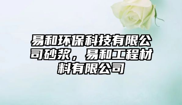 易和環(huán)保科技有限公司砂漿，易和工程材料有限公司