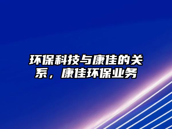 環(huán)?？萍寂c康佳的關(guān)系，康佳環(huán)保業(yè)務(wù)
